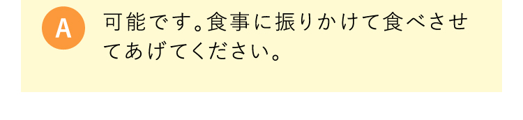 A 可能です。食事に振りかけて食べさせてあげてください。