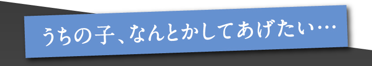 うちの子、なんとかしてあげたい…