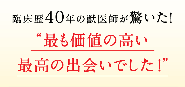 臨床歴４０年の獣医師が驚いた! “最も価値の高い
				最高の出会いでした！”
