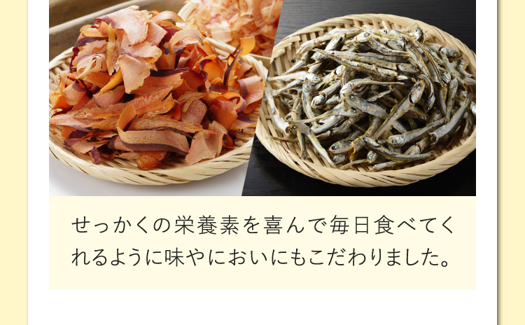せっかくの栄養素を喜んで毎日食べてくれるように味やにおいにもこだわりました。