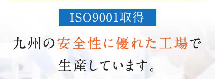 ISO9001取得 九州の安全性に優れた工場で生産しています。