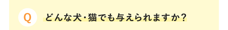 Q どんな犬・猫でも与えられますか？