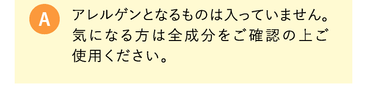 A アレルゲンとなるものは入っていません。気になる方は全成分をご確認の上ご使用ください。