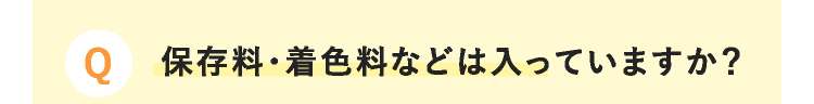 Q 保存料・着色料などは入っていますか？