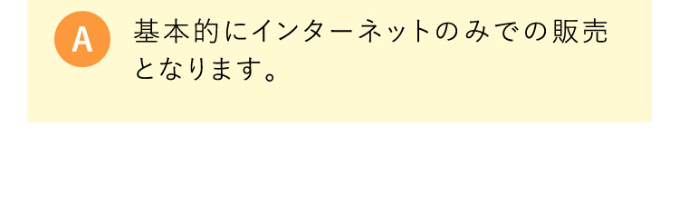 A 基本的にインターネットのみでの販売となります。